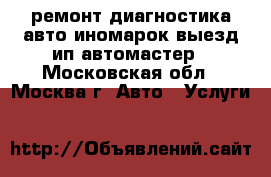 ремонт диагностика авто иномарок выезд ип автомастер - Московская обл., Москва г. Авто » Услуги   